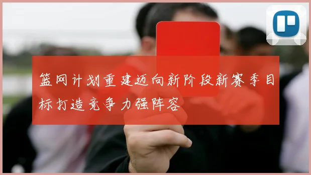 篮网计划重建迈向新阶段新赛季目标打造竞争力强阵容