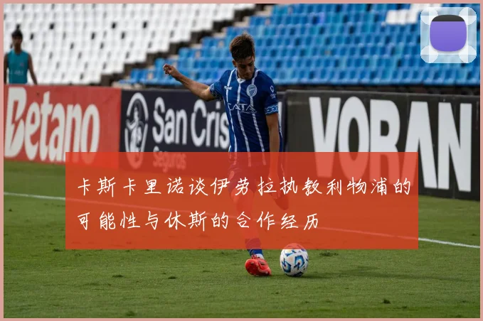 卡斯卡里诺谈伊劳拉执教利物浦的可能性与休斯的合作经历