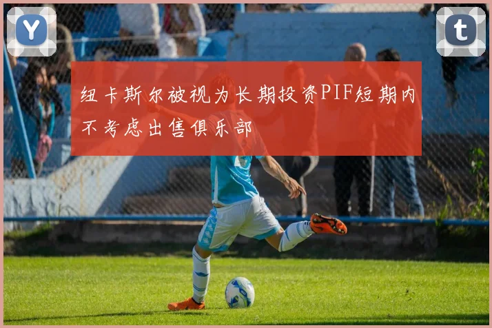 纽卡斯尔被视为长期投资PIF短期内不考虑出售俱乐部