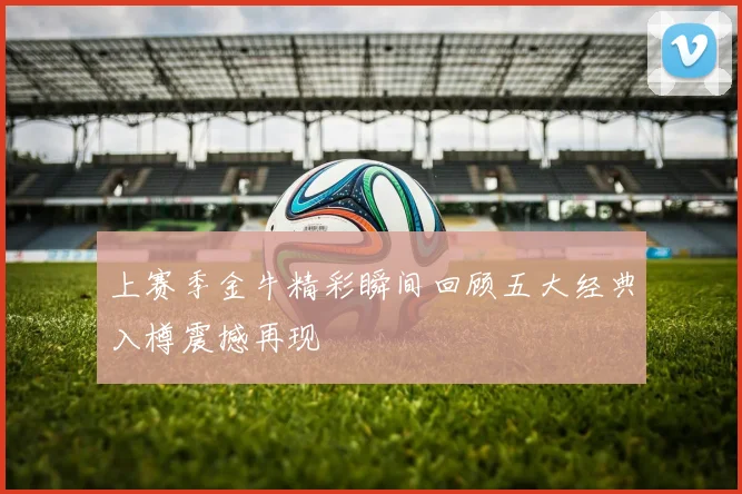 上赛季金牛精彩瞬间回顾五大经典入樽震撼再现