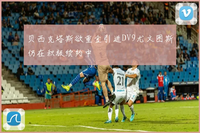 贝西克塔斯欲重金引进DV9尤文图斯仍在积极续约中