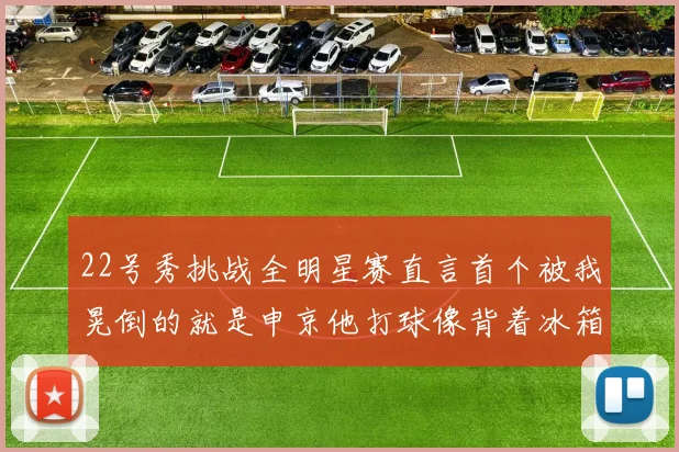 22号秀挑战全明星赛直言首个被我晃倒的就是申京他打球像背着冰箱一样笨重