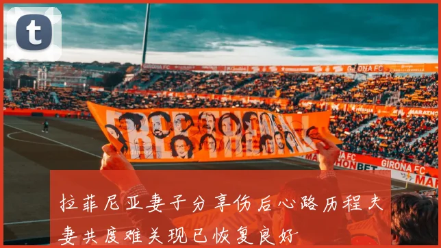 拉菲尼亚妻子分享伤后心路历程夫妻共度难关现已恢复良好