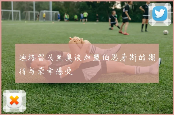迪格雷戈里奥谈加盟伯恩茅斯的期待与荣幸感受
