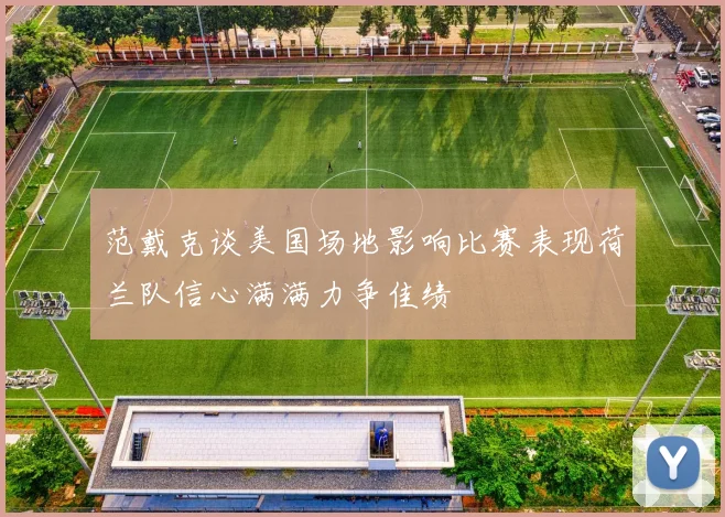范戴克谈美国场地影响比赛表现荷兰队信心满满力争佳绩