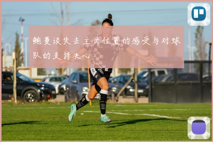 鲍曼谈失去主力位置的感受与对球队的支持决心