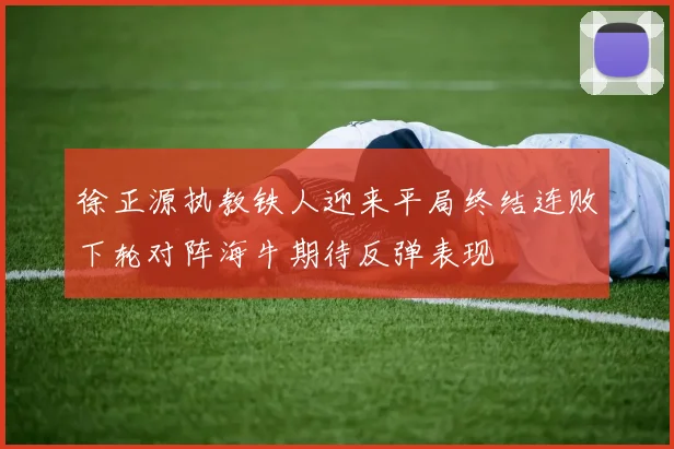 徐正源执教铁人迎来平局终结连败下轮对阵海牛期待反弹表现