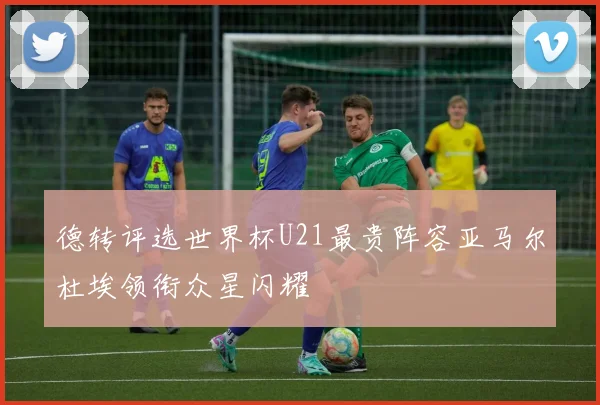 德转评选世界杯U21最贵阵容亚马尔杜埃领衔众星闪耀