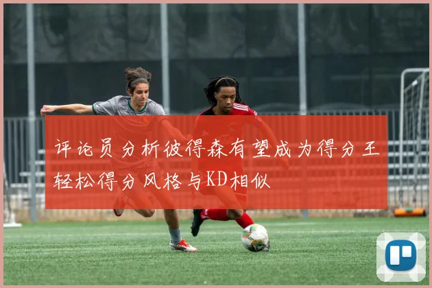 评论员分析彼得森有望成为得分王轻松得分风格与KD相似