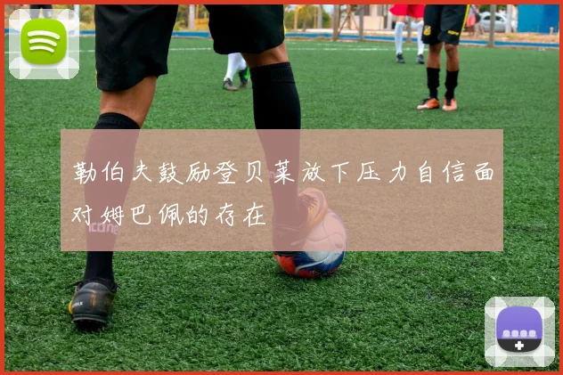 勒伯夫鼓励登贝莱放下压力自信面对姆巴佩的存在