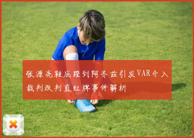 张源亮鞋底蹬到阿齐兹引发VAR介入裁判改判直红牌事件解析
