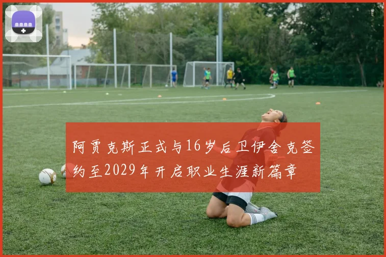 阿贾克斯正式与16岁后卫伊舍克签约至2029年开启职业生涯新篇章