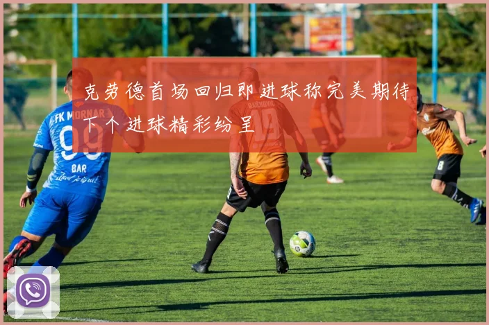 克劳德首场回归即进球称完美期待下个进球精彩纷呈