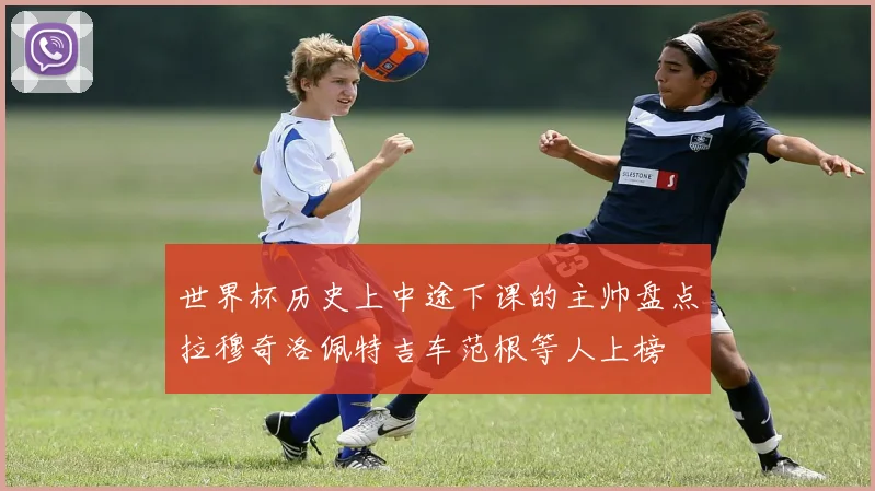 世界杯历史上中途下课的主帅盘点拉穆奇洛佩特吉车范根等人上榜