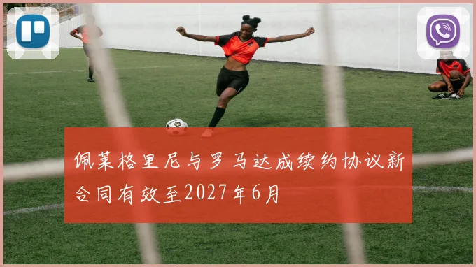 佩莱格里尼与罗马达成续约协议新合同有效至2027年6月