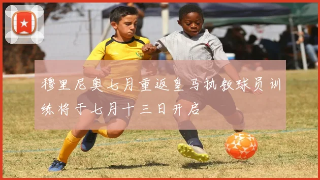 穆里尼奥七月重返皇马执教球员训练将于七月十三日开启