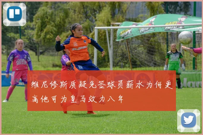 维尼修斯质疑免签球员薪水为何更高他可为皇马效力八年