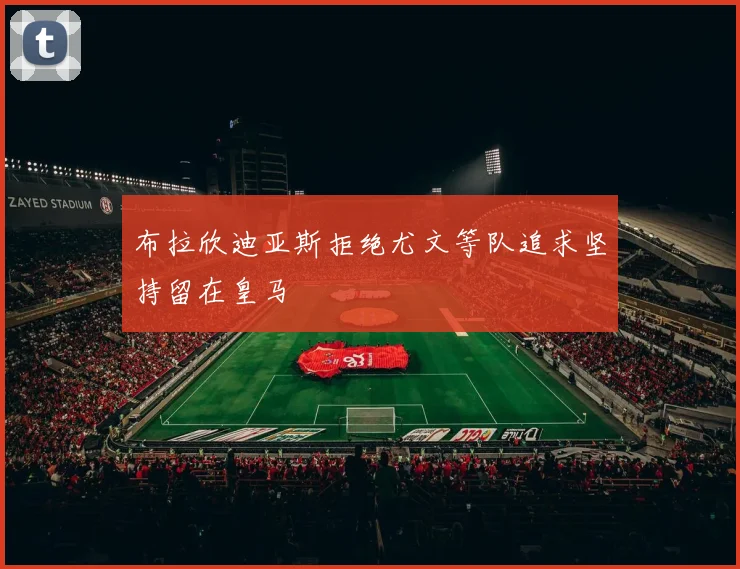 布拉欣迪亚斯拒绝尤文等队追求坚持留在皇马