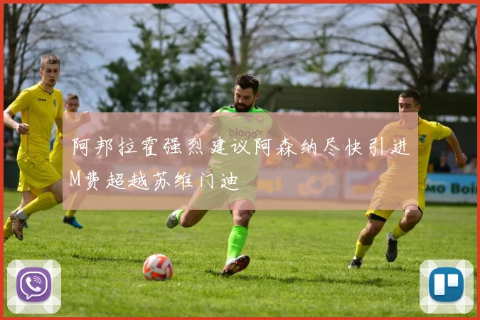 阿邦拉霍强烈建议阿森纳尽快引进M费超越苏维门迪