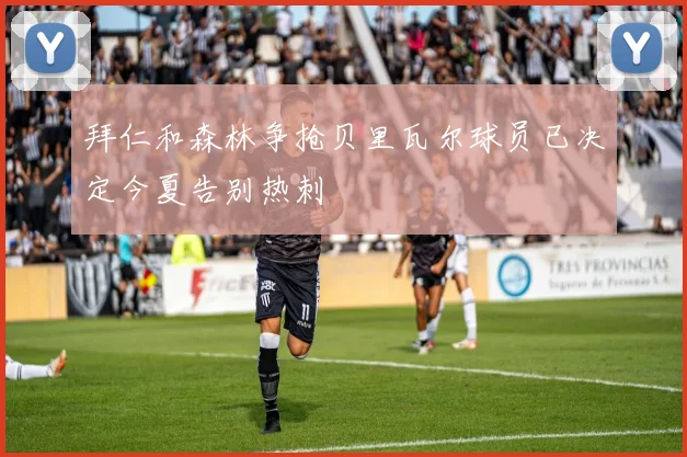 拜仁和森林争抢贝里瓦尔球员已决定今夏告别热刺