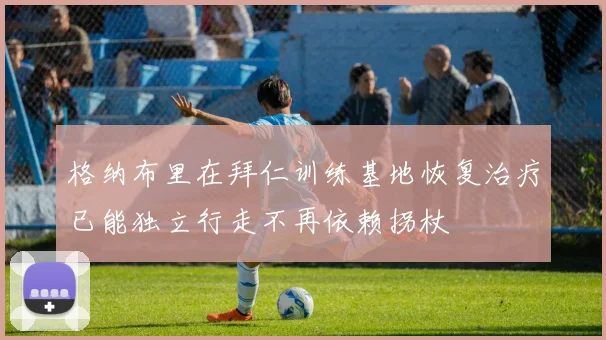 格纳布里在拜仁训练基地恢复治疗已能独立行走不再依赖拐杖