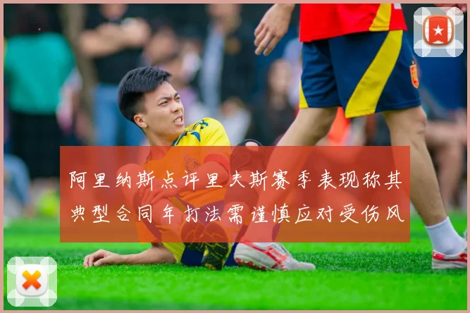 阿里纳斯点评里夫斯赛季表现称其典型合同年打法需谨慎应对受伤风险